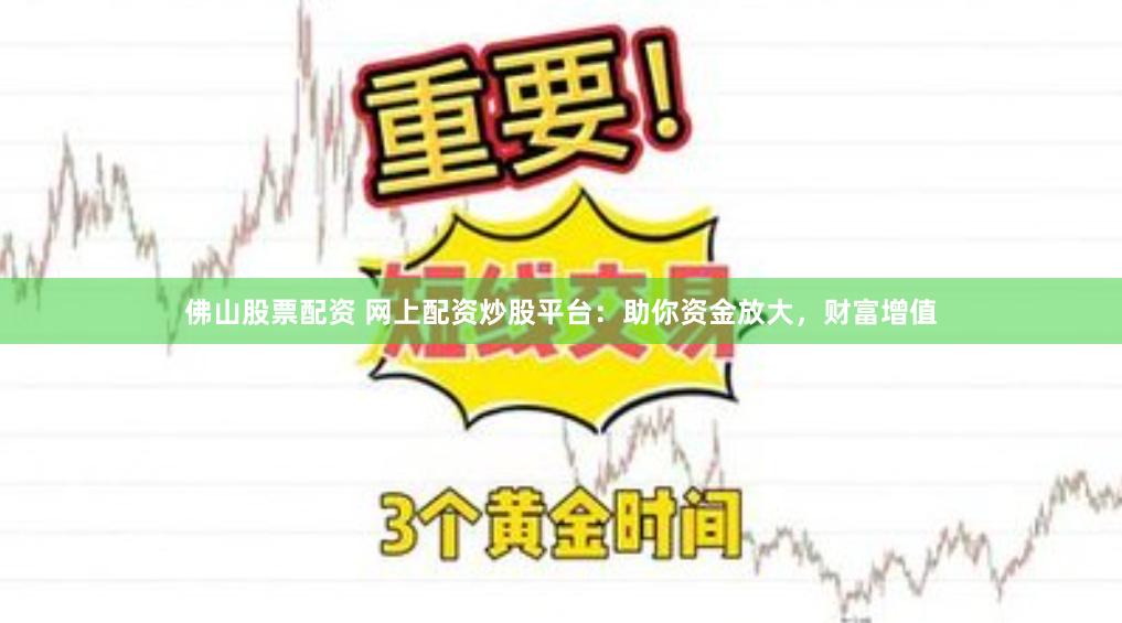 佛山股票配资 网上配资炒股平台：助你资金放大，财富增值