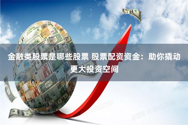 金融类股票是哪些股票 股票配资资金：助你撬动更大投资空间