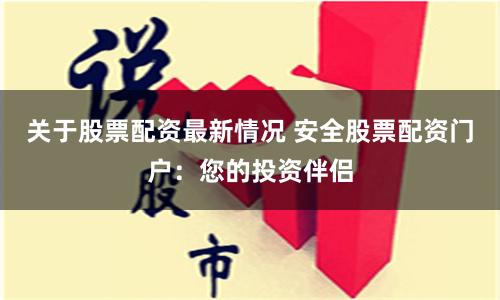 关于股票配资最新情况 安全股票配资门户：您的投资伴侣