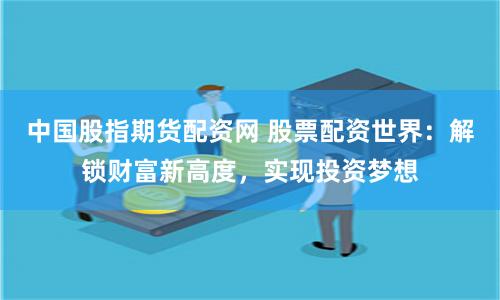 中国股指期货配资网 股票配资世界：解锁财富新高度，实现投资梦想