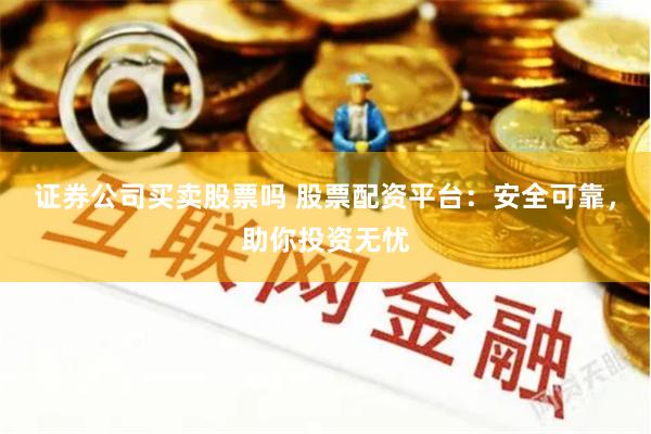 证券公司买卖股票吗 股票配资平台：安全可靠，助你投资无忧