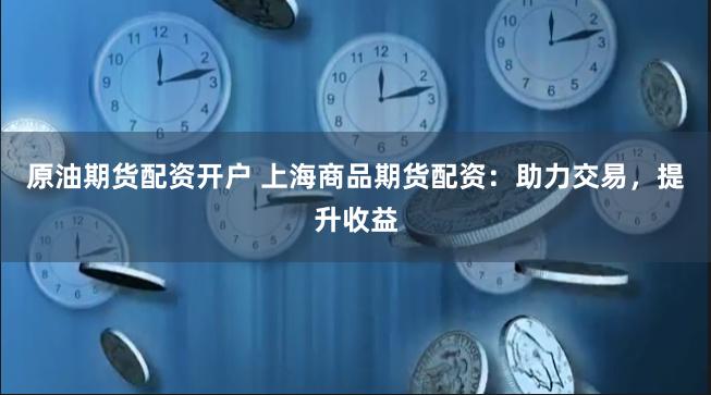 原油期货配资开户 上海商品期货配资：助力交易，提升收益