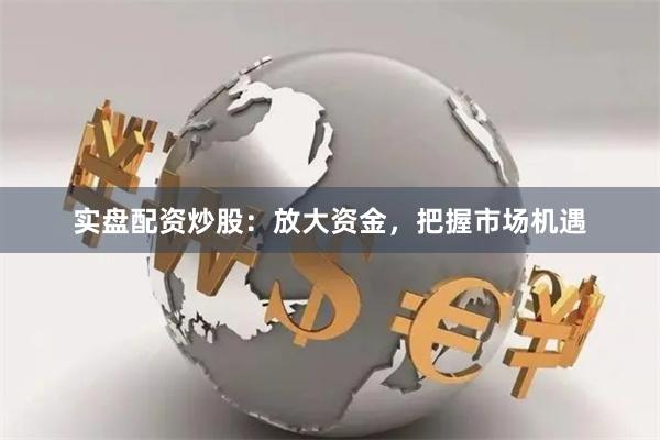 实盘配资炒股：放大资金，把握市场机遇