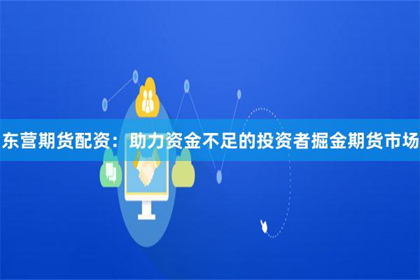 东营期货配资：助力资金不足的投资者掘金期货市场