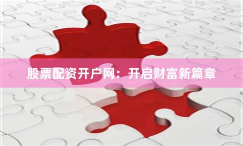 股票配资开户网：开启财富新篇章
