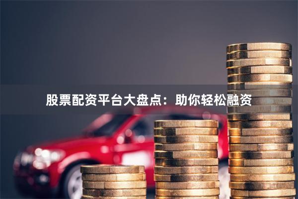 股票配资平台大盘点：助你轻松融资