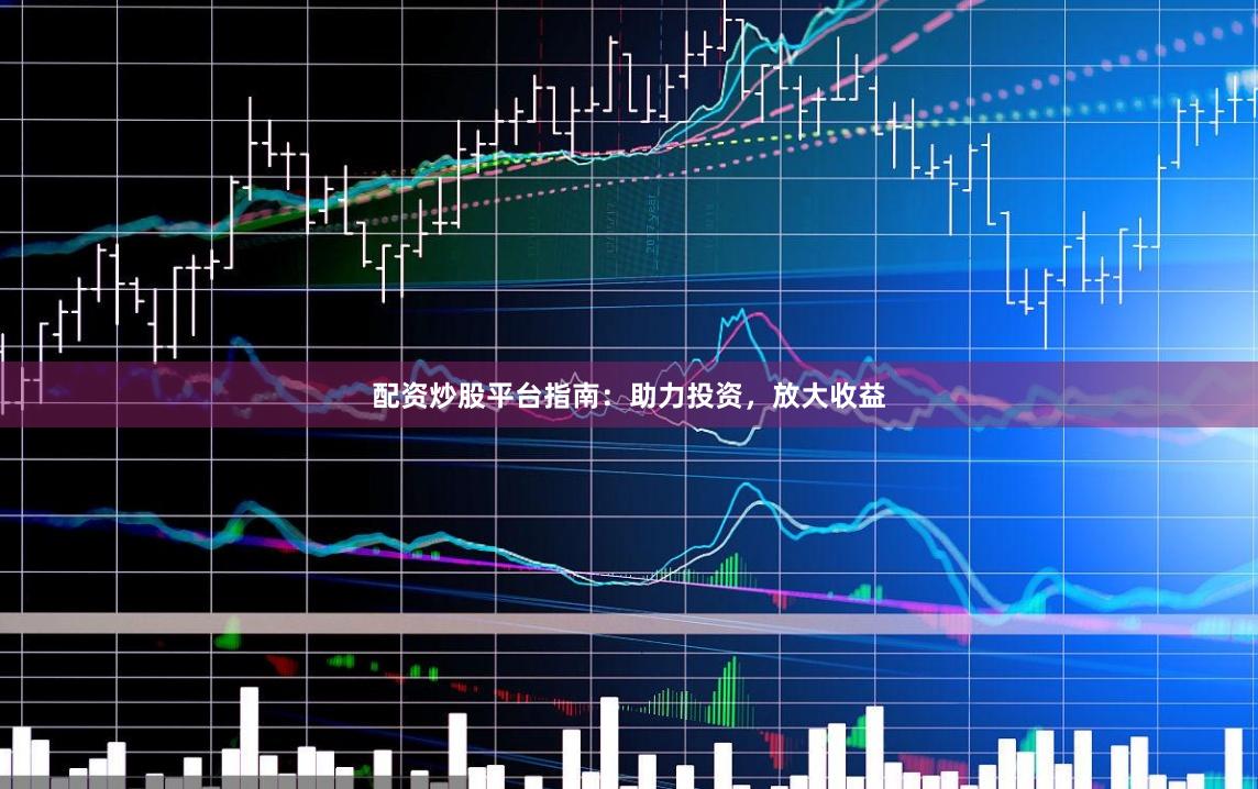 配资炒股平台指南：助力投资，放大收益