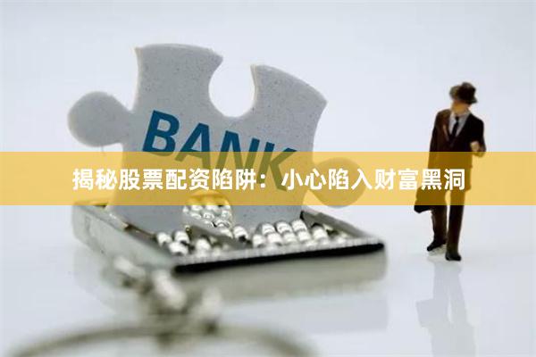 揭秘股票配资陷阱：小心陷入财富黑洞