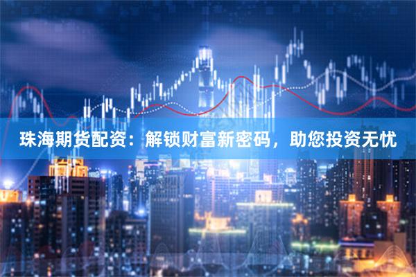 珠海期货配资：解锁财富新密码，助您投资无忧