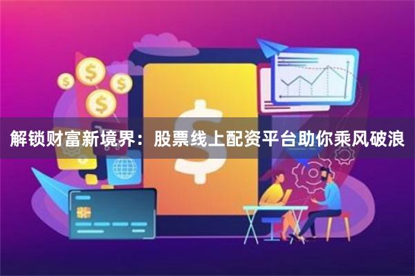 解锁财富新境界：股票线上配资平台助你乘风破浪