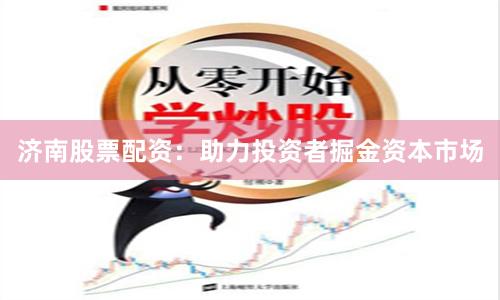 济南股票配资：助力投资者掘金资本市场