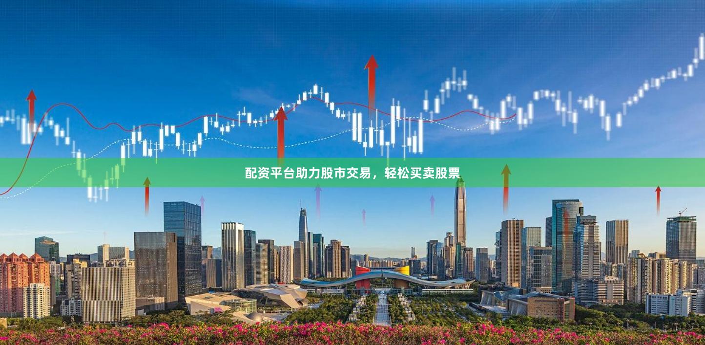 配资平台助力股市交易，轻松买卖股票