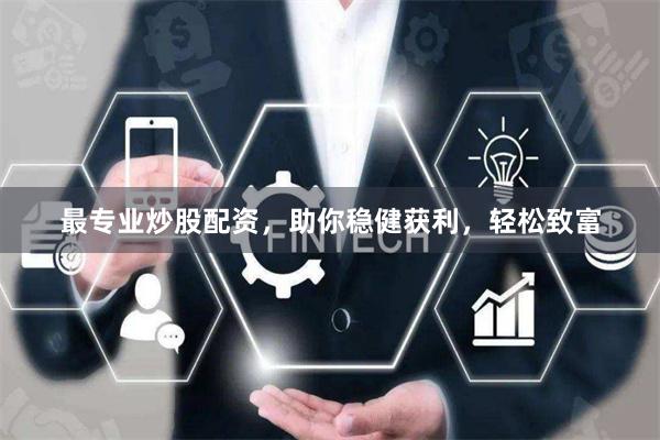 最专业炒股配资，助你稳健获利，轻松致富