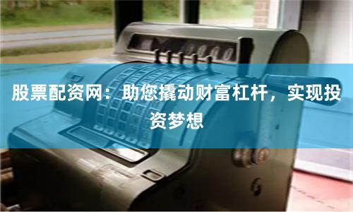 股票配资网：助您撬动财富杠杆，实现投资梦想