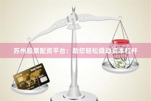 苏州股票配资平台：助您轻松撬动资本杠杆