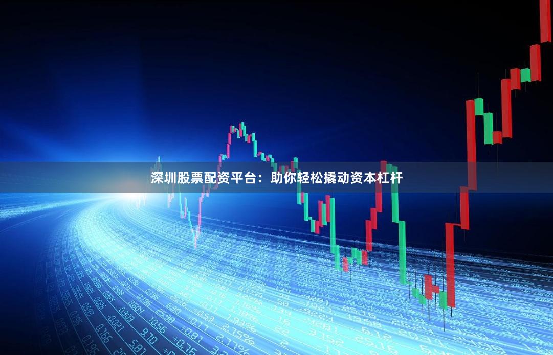 深圳股票配资平台：助你轻松撬动资本杠杆