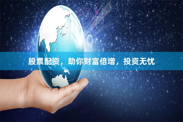 股票配资，助你财富倍增，投资无忧