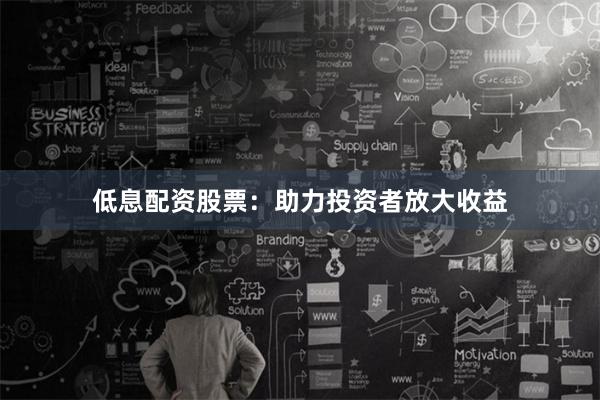 低息配资股票：助力投资者放大收益