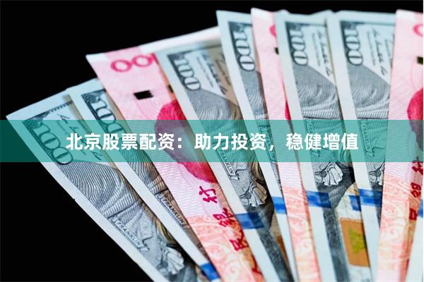 北京股票配资：助力投资，稳健增值