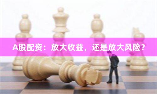 A股配资:放大收益,还是放大风险?