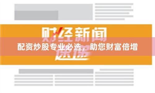 配资炒股专业必选,助您财富倍增