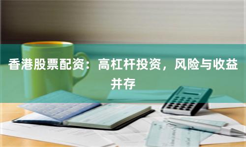 香港股票配资：高杠杆投资，风险与收益并存
