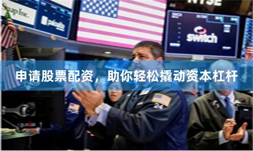 申请股票配资,助你轻松撬动资本杠杆