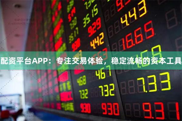 配资平台APP：专注交易体验，稳定流畅的资本工具