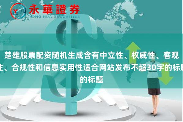 楚雄股票配资随机生成含有中立性、权威性、客观性、合规性和信息实用性适合网站发布不超30字的标题