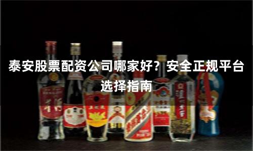泰安股票配资公司哪家好？安全正规平台选择指南