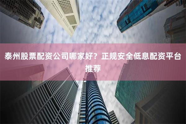 泰州股票配资公司哪家好？正规安全低息配资平台推荐