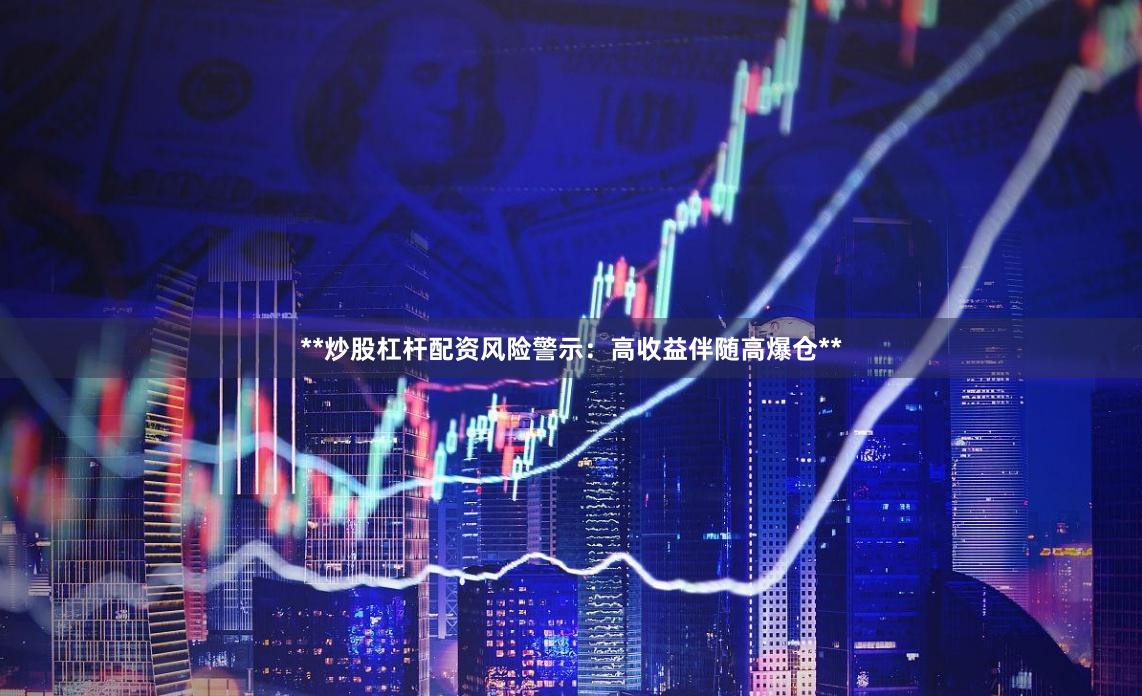 **炒股杠杆配资风险警示：高收益伴随高爆仓**