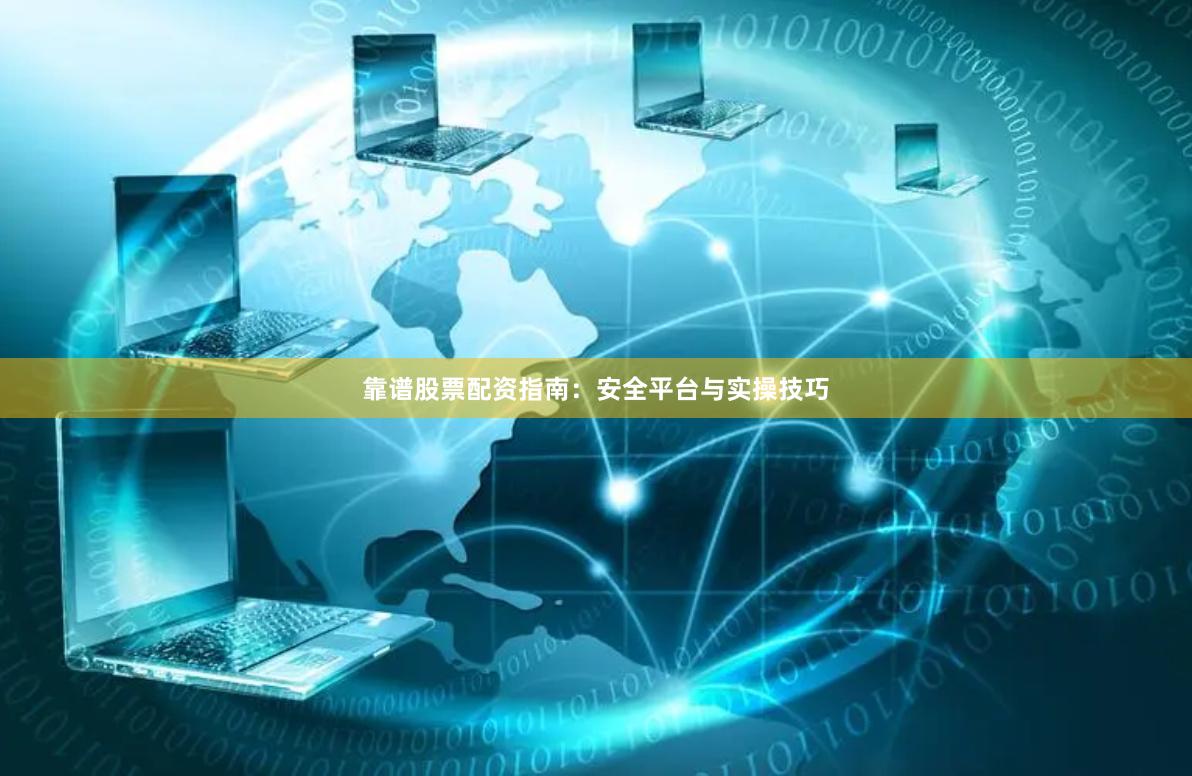 靠谱股票配资指南：安全平台与实操技巧