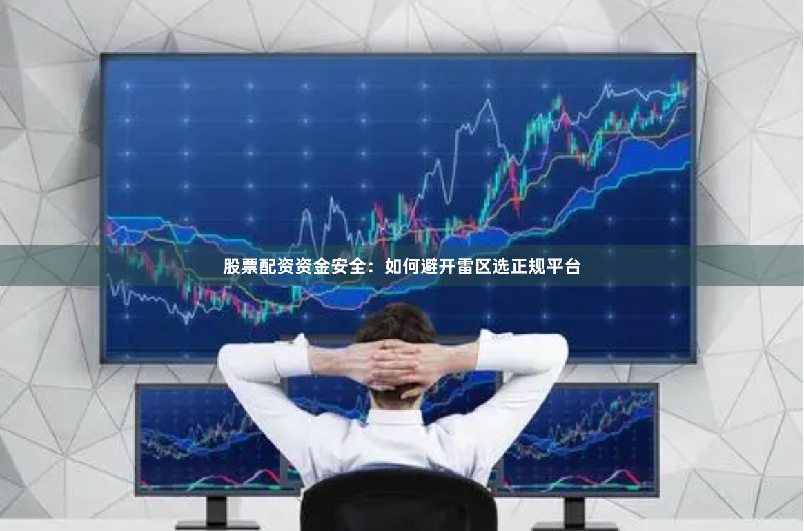 股票配资资金安全：如何避开雷区选正规平台