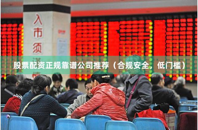 股票配资正规靠谱公司推荐（合规安全，低门槛）
