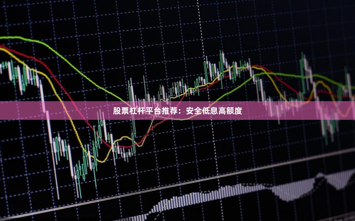 股票杠杆平台推荐：安全低息高额度