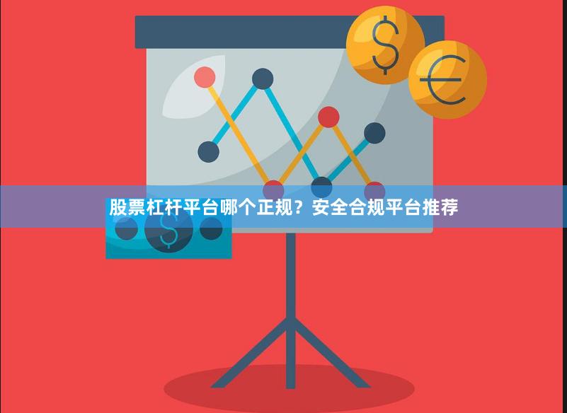 股票杠杆平台哪个正规？安全合规平台推荐
