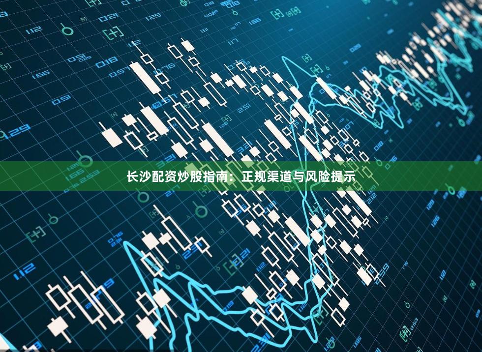 长沙配资炒股指南：正规渠道与风险提示