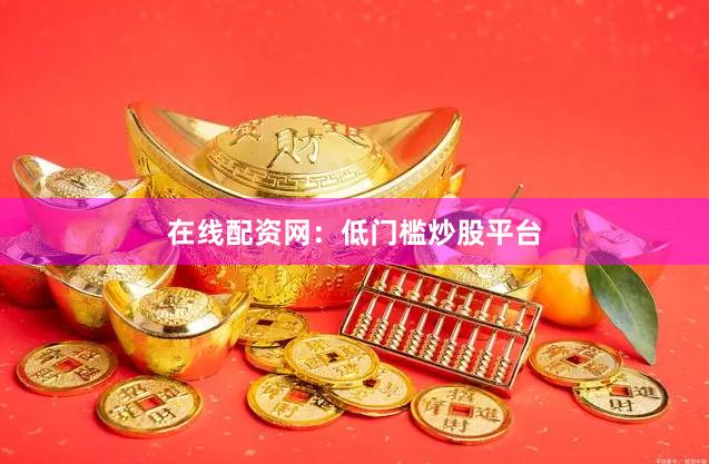 在线配资网：低门槛炒股平台