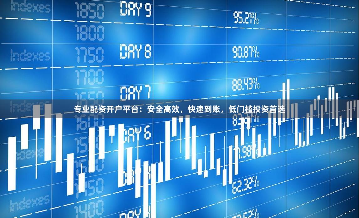 专业配资开户平台：安全高效，快速到账，低门槛投资首选