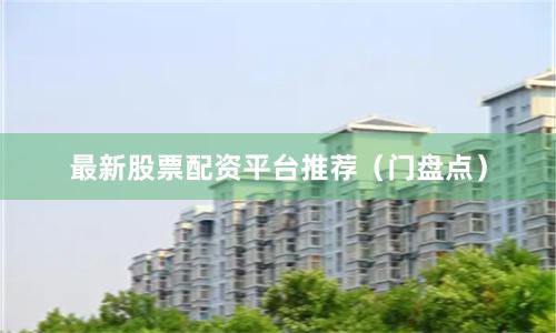 最新股票配资平台推荐（门盘点）