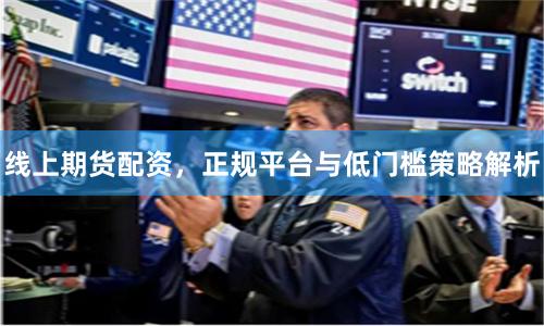 线上期货配资,正规平台与低门槛策略解析