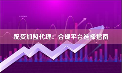配资加盟代理：合规平台选择指南