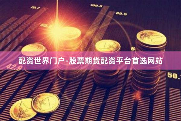 配资世界门户-股票期货配资平台首选网站
