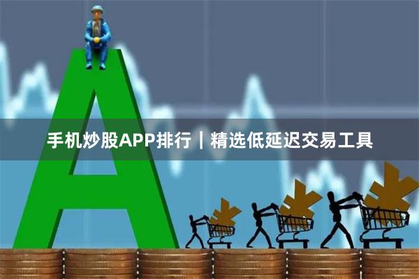 手机炒股APP排行｜精选低延迟交易工具
