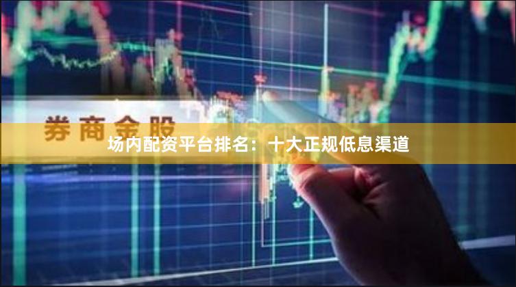 场内配资平台排名：十大正规低息渠道