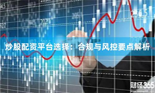 炒股配资平台选择：合规与风控要点解析