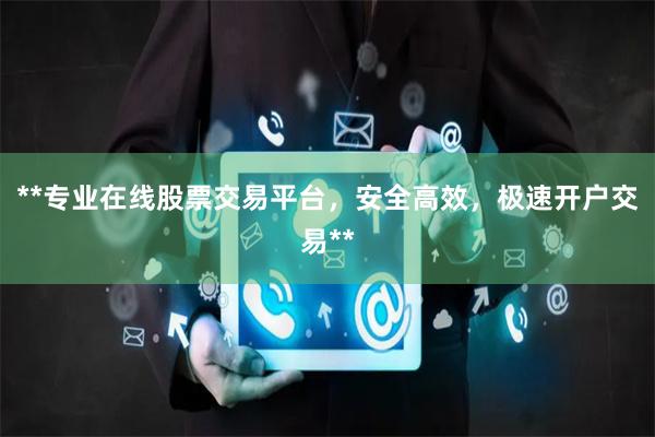 **专业在线股票交易平台,安全高效,极速开户交易**