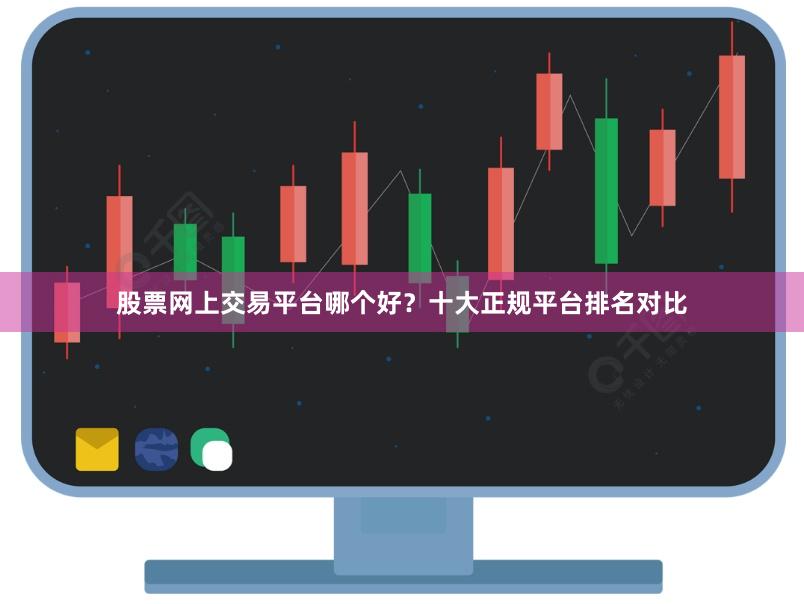 股票网上交易平台哪个好？十大正规平台排名对比