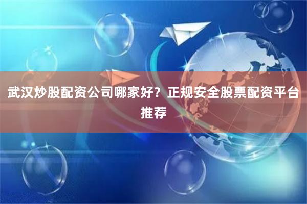 武汉炒股配资公司哪家好？正规安全股票配资平台推荐